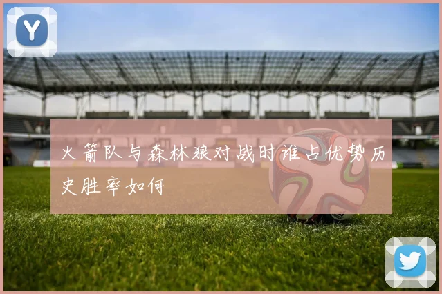 火箭队与森林狼对战时谁占优势历史胜率如何