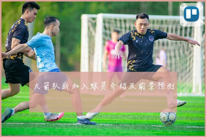 火箭队新加入球员介绍及前景预测