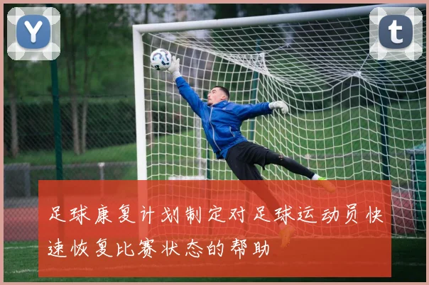 足球康复计划制定对足球运动员快速恢复比赛状态的帮助