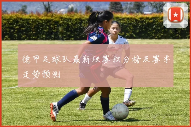 德甲足球队最新联赛积分榜及赛季走势预测