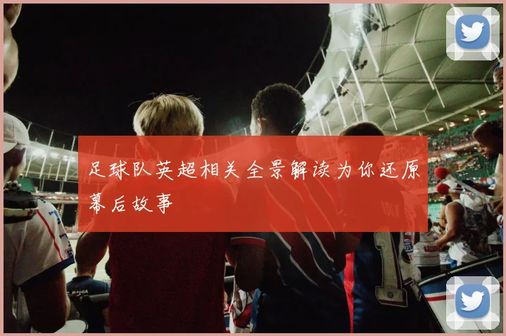 足球队英超相关全景解读为你还原幕后故事