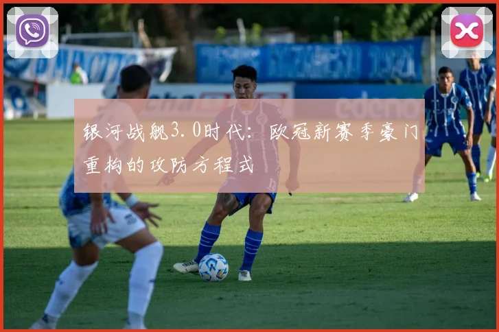 银河战舰3.0时代：欧冠新赛季豪门重构的攻防方程式