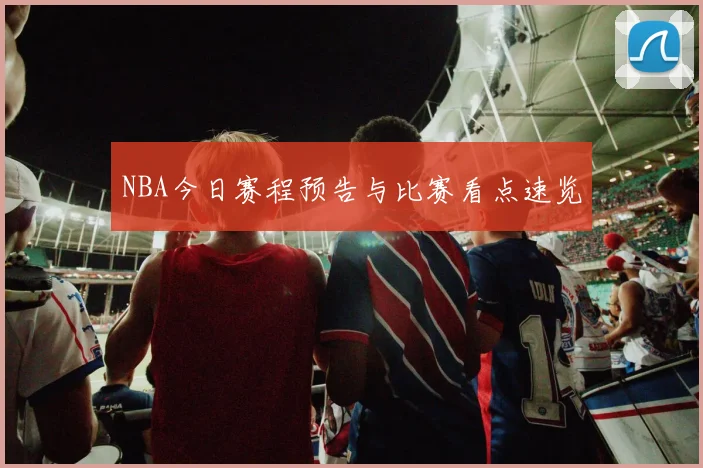 NBA今日赛程预告与比赛看点速览