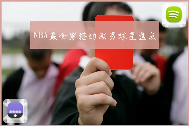 NBA最会穿搭的潮男球星盘点