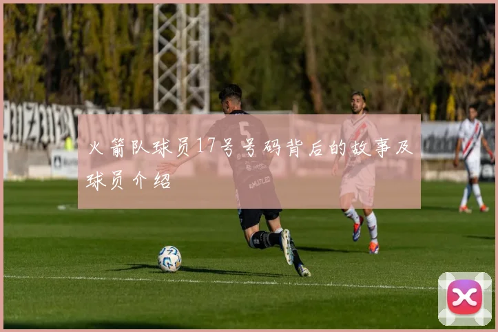 火箭队球员17号号码背后的故事及球员介绍