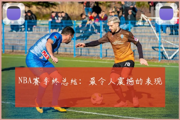 NBA赛季终总结：最令人震撼的表现