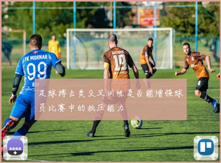 足球搏击类交叉训练是否能增强球员比赛中的抗压能力