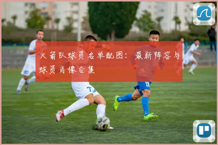 火箭队球员名单配图：最新阵容与球员肖像合集