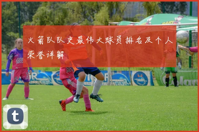 火箭队队史最伟大球员排名及个人荣誉详解