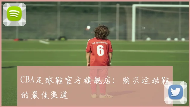 CBA足球鞋官方旗舰店：购买运动鞋的最佳渠道