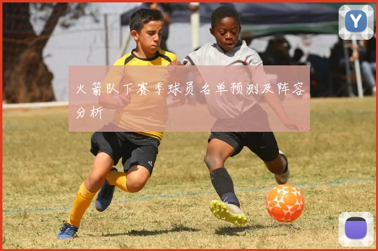 火箭队下赛季球员名单预测及阵容分析