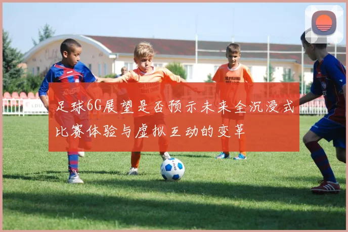 足球6G展望是否预示未来全沉浸式比赛体验与虚拟互动的变革