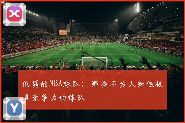 低调的NBA球队：那些不为人知但极具竞争力的球队